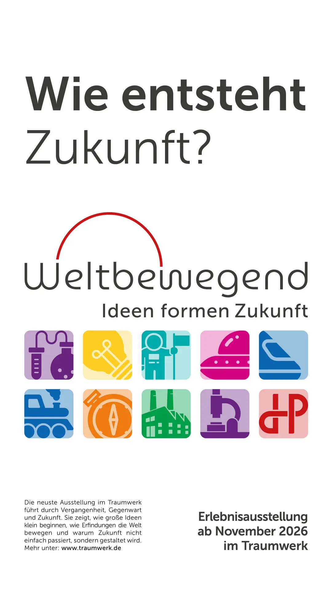 Poster mit den deutschen Texten „Wie entsteht Zukunft?“ und „Weltbewegend – Ideen formen Zukunft“. Enthält farbenfrohe Symbole für Technologie, Wissenschaft, Kunst und Industrie. Informiert über eine Ausstellung, die im November 2026 beginnt.